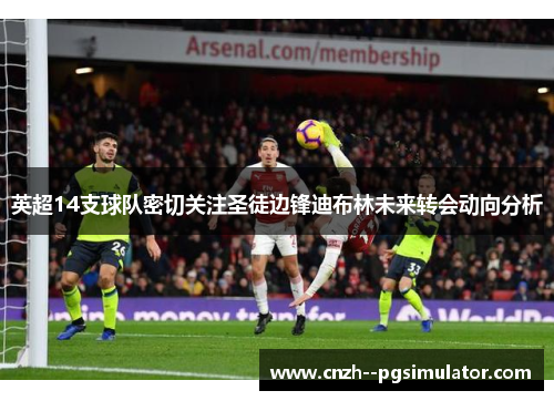 英超14支球队密切关注圣徒边锋迪布林未来转会动向分析 英超14支球队密切关注圣徒边锋迪布林未来转会动向分析