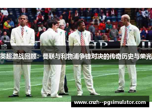 英超激战回顾:曼联与利物浦争锋对决的传奇历史与荣光 英超激战回顾:曼联与利物浦争锋对决的传奇历史与荣光