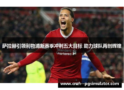 萨拉赫引领利物浦新赛季冲刺五大目标 助力球队再创辉煌 萨拉赫引领利物浦新赛季冲刺五大目标 助力球队再创辉煌