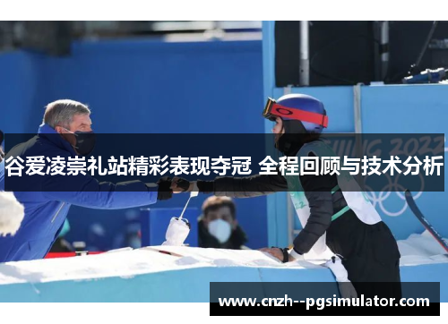 谷爱凌崇礼站精彩表现夺冠 全程回顾与技术分析 谷爱凌崇礼站精彩表现夺冠 全程回顾与技术分析