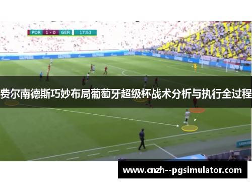 费尔南德斯巧妙布局葡萄牙超级杯战术分析与执行全过程 费尔南德斯巧妙布局葡萄牙超级杯战术分析与执行全过程