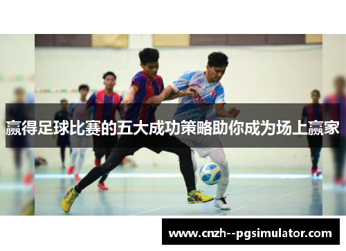 赢得足球比赛的五大成功策略助你成为场上赢家 赢得足球比赛的五大成功策略助你成为场上赢家