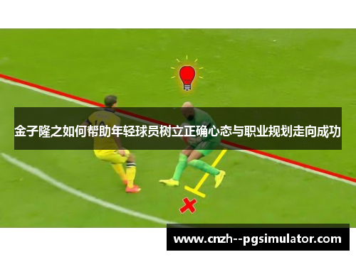 金子隆之如何帮助年轻球员树立正确心态与职业规划走向成功
