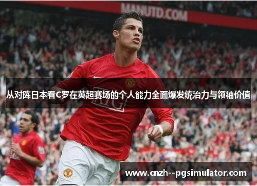 从对阵日本看C罗在英超赛场的个人能力全面爆发统治力与领袖价值 从对阵日本看C罗在英超赛场的个人能力全面爆发统治力与领袖价值