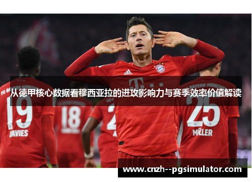 从德甲核心数据看穆西亚拉的进攻影响力与赛季效率价值解读 从德甲核心数据看穆西亚拉的进攻影响力与赛季效率价值解读