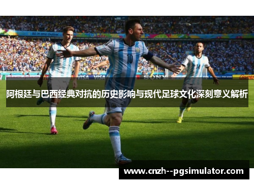 阿根廷与巴西经典对抗的历史影响与现代足球文化深刻意义解析 阿根廷与巴西经典对抗的历史影响与现代足球文化深刻意义解析