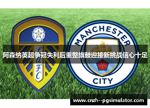 阿森纳英超争冠失利后重整旗鼓迎接新挑战信心十足