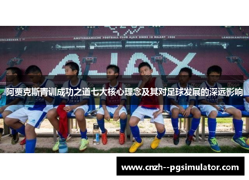 阿贾克斯青训成功之道七大核心理念及其对足球发展的深远影响 阿贾克斯青训成功之道七大核心理念及其对足球发展的深远影响