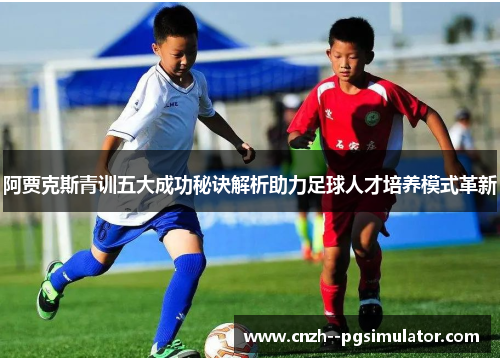 阿贾克斯青训五大成功秘诀解析助力足球人才培养模式革新 阿贾克斯青训五大成功秘诀解析助力足球人才培养模式革新