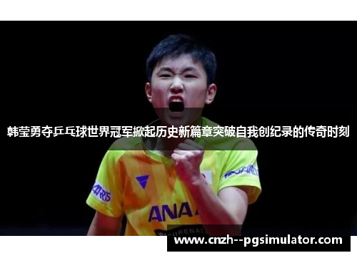 韩莹勇夺乒乓球世界冠军掀起历史新篇章突破自我创纪录的传奇时刻