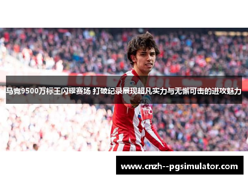 马竞9500万标王闪耀赛场 打破纪录展现超凡实力与无懈可击的进攻魅力