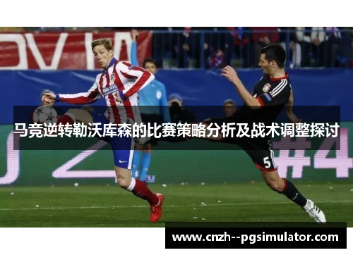 马竞逆转勒沃库森的比赛策略分析及战术调整探讨