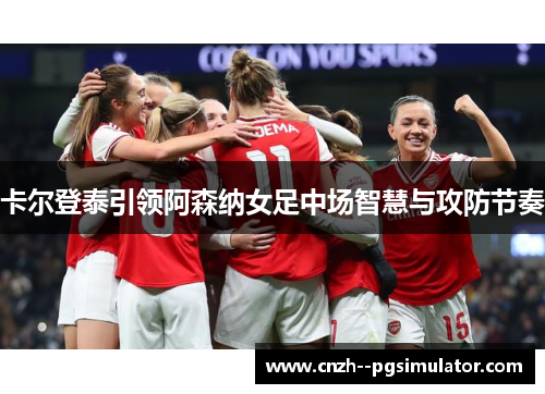 卡尔登泰引领阿森纳女足中场智慧与攻防节奏