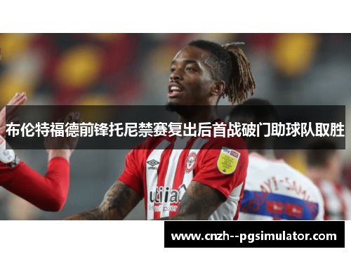 布伦特福德前锋托尼禁赛复出后首战破门助球队取胜