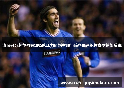 流浪者苏超争冠突然掉队压力陡增主帅与阵容能否稳住赛季希望反弹