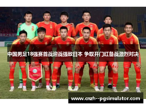 中国男足18强赛首战迎战强敌日本 争取开门红备战激烈对决