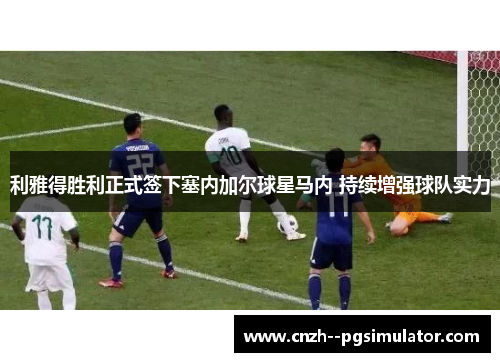 利雅得胜利正式签下塞内加尔球星马内 持续增强球队实力