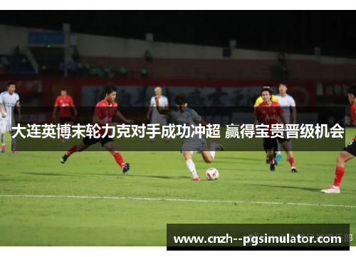 大连英博末轮力克对手成功冲超 赢得宝贵晋级机会 大连英博末轮力克对手成功冲超 赢得宝贵晋级机会