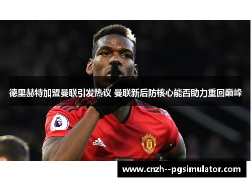 德里赫特加盟曼联引发热议 曼联新后防核心能否助力重回巅峰 德里赫特加盟曼联引发热议 曼联新后防核心能否助力重回巅峰