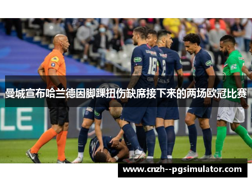 曼城宣布哈兰德因脚踝扭伤缺席接下来的两场欧冠比赛 曼城宣布哈兰德因脚踝扭伤缺席接下来的两场欧冠比赛