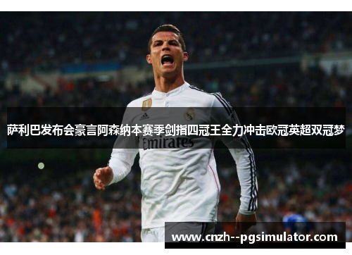 萨利巴发布会豪言阿森纳本赛季剑指四冠王全力冲击欧冠英超双冠梦 萨利巴发布会豪言阿森纳本赛季剑指四冠王全力冲击欧冠英超双冠梦