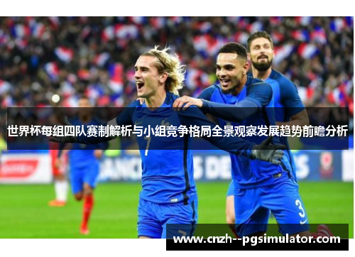 世界杯每组四队赛制解析与小组竞争格局全景观察发展趋势前瞻分析 世界杯每组四队赛制解析与小组竞争格局全景观察发展趋势前瞻分析