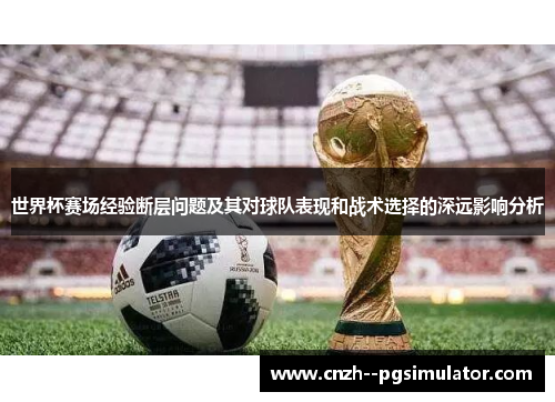世界杯赛场经验断层问题及其对球队表现和战术选择的深远影响分析 世界杯赛场经验断层问题及其对球队表现和战术选择的深远影响分析