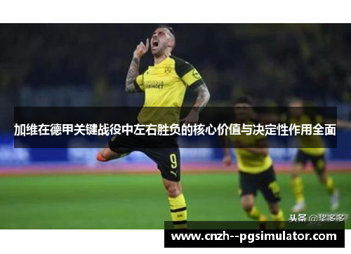 加维在德甲关键战役中左右胜负的核心价值与决定性作用全面 加维在德甲关键战役中左右胜负的核心价值与决定性作用全面
