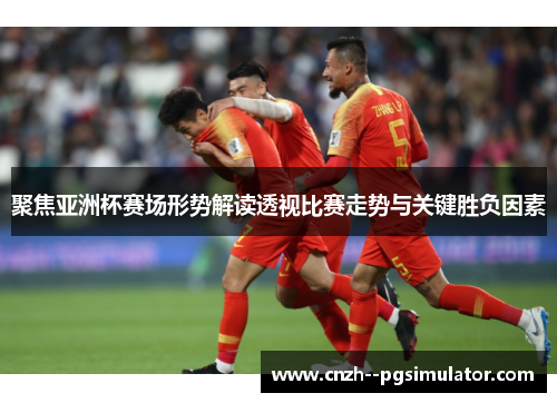 聚焦亚洲杯赛场形势解读透视比赛走势与关键胜负因素 聚焦亚洲杯赛场形势解读透视比赛走势与关键胜负因素