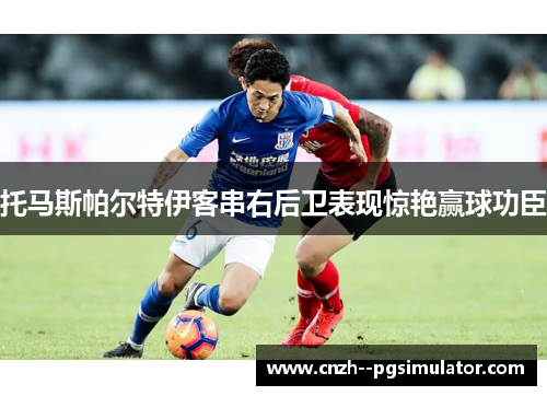 托马斯帕尔特伊客串右后卫表现惊艳赢球功臣 托马斯帕尔特伊客串右后卫表现惊艳赢球功臣