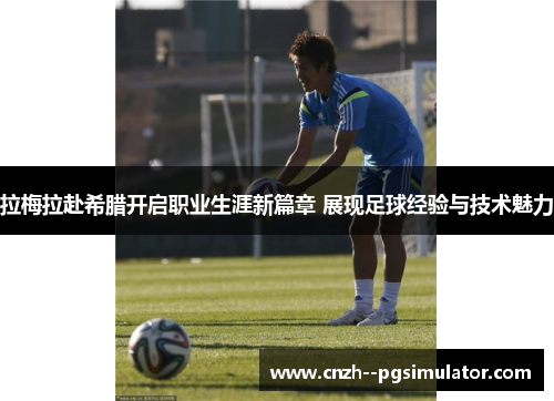 拉梅拉赴希腊开启职业生涯新篇章 展现足球经验与技术魅力 拉梅拉赴希腊开启职业生涯新篇章 展现足球经验与技术魅力