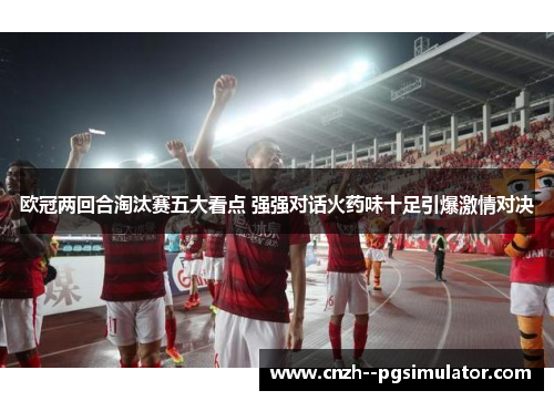 欧冠两回合淘汰赛五大看点 强强对话火药味十足引爆激情对决 欧冠两回合淘汰赛五大看点 强强对话火药味十足引爆激情对决