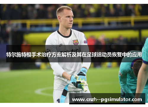 特尔施特根手术治疗方案解析及其在足球运动员恢复中的应用 特尔施特根手术治疗方案解析及其在足球运动员恢复中的应用